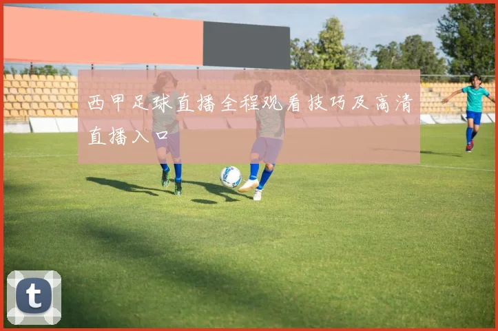 西甲足球直播全程观看技巧及高清直播入口