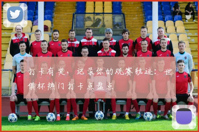 打卡有奖，记录你的观赛轨迹：世俱杯热门打卡点盘点