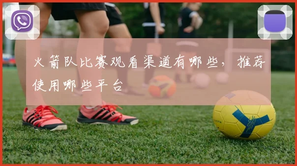 火箭队比赛观看渠道有哪些，推荐使用哪些平台