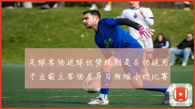 足球客场进球优势规则是否仍适用于当前主客场差异日渐缩小的比赛结构
