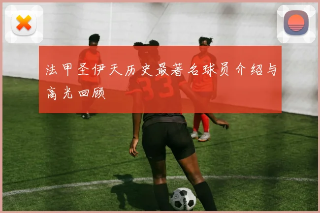 法甲圣伊天历史最著名球员介绍与高光回顾