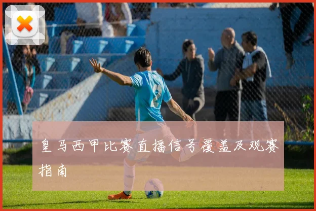 皇马西甲比赛直播信号覆盖及观赛指南