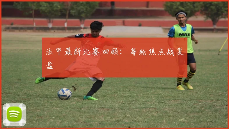 法甲最新比赛回顾：每轮焦点战复盘