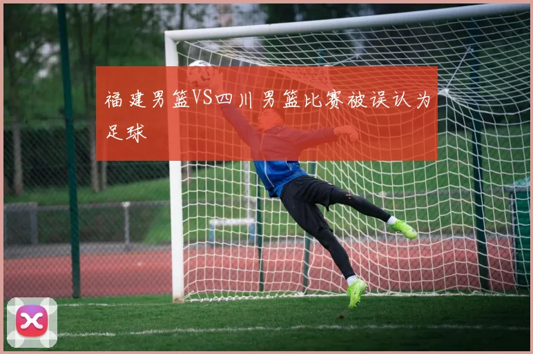 福建男篮VS四川男篮比赛被误认为足球